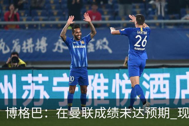 博格巴：在曼联成绩未达预期 现在是回尤文最佳时机